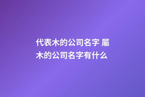 代表木的公司名字 屬木的公司名字有什么-第1張-公司起名-玄機派